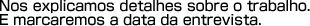 Nos explicamos detalhes sobre o trabalho.E marcaremos a data da entrevista.